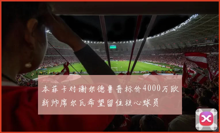 本菲卡对谢尔德鲁普标价4000万欧新帅席尔瓦希望留住核心球员