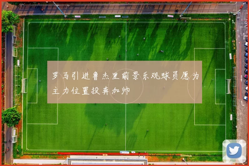 罗马引进鲁杰里前景乐观球员愿为主力位置投奔加帅