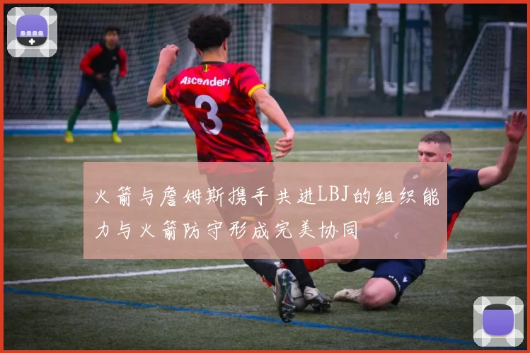 火箭与詹姆斯携手共进LBJ的组织能力与火箭防守形成完美协同