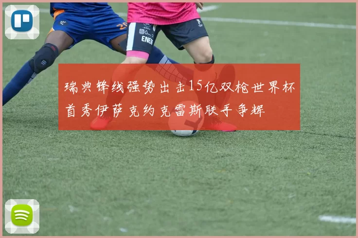 瑞典锋线强势出击15亿双枪世界杯首秀伊萨克约克雷斯联手争辉