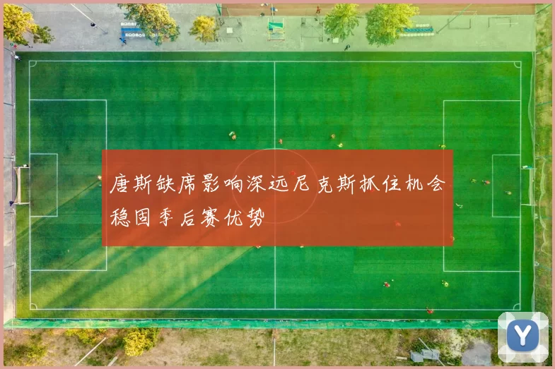 唐斯缺席影响深远尼克斯抓住机会稳固季后赛优势