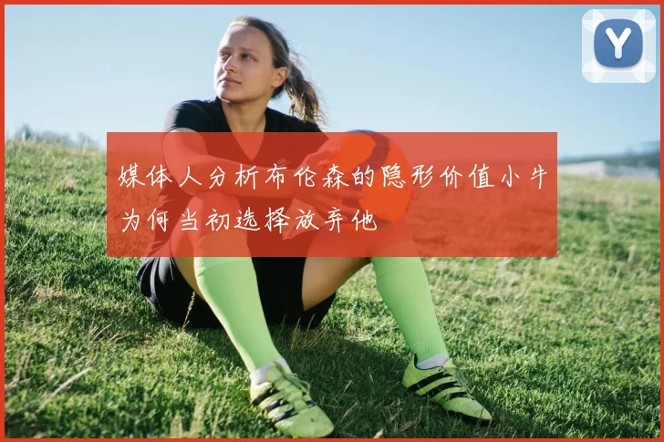 媒体人分析布伦森的隐形价值小牛为何当初选择放弃他