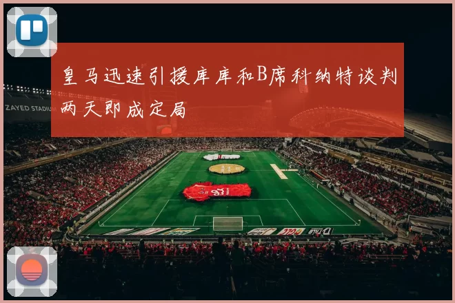 皇马迅速引援库库和B席科纳特谈判两天即成定局