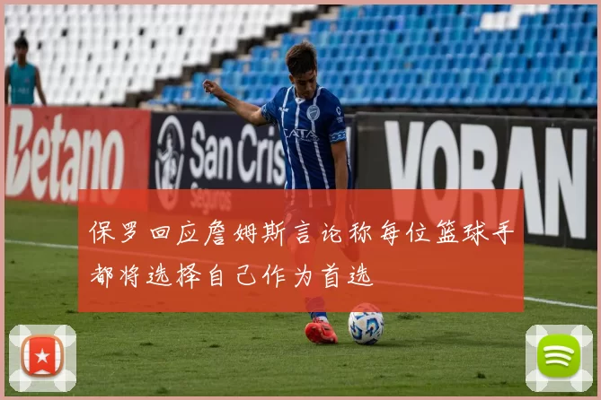 保罗回应詹姆斯言论称每位篮球手都将选择自己作为首选