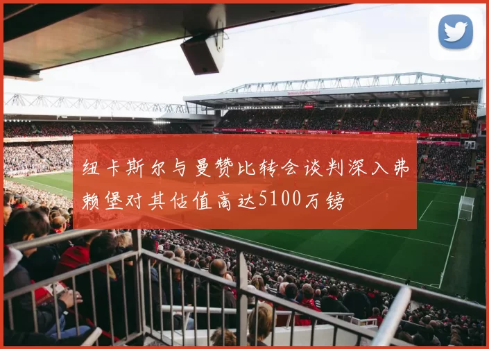 纽卡斯尔与曼赞比转会谈判深入弗赖堡对其估值高达5100万镑