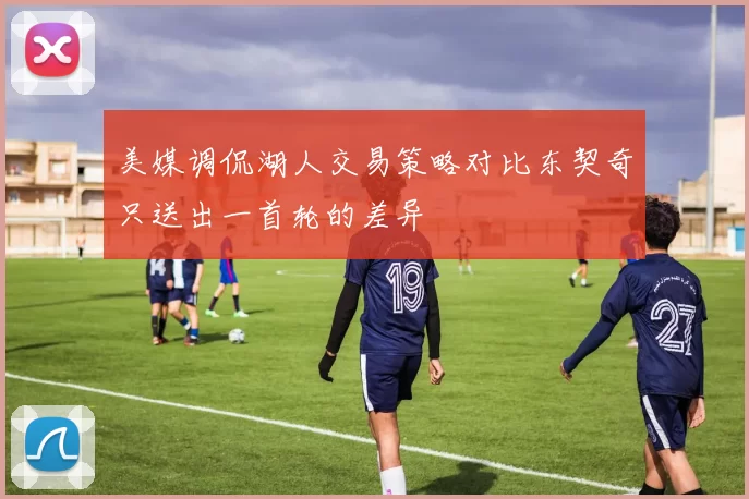 美媒调侃湖人交易策略对比东契奇只送出一首轮的差异