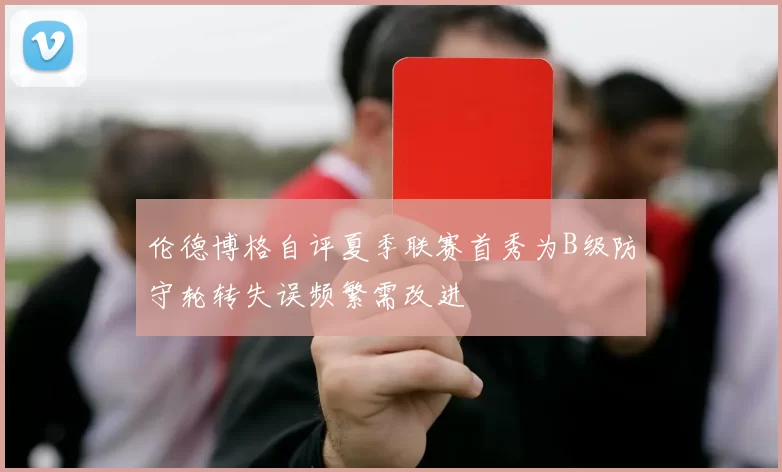 伦德博格自评夏季联赛首秀为B级防守轮转失误频繁需改进