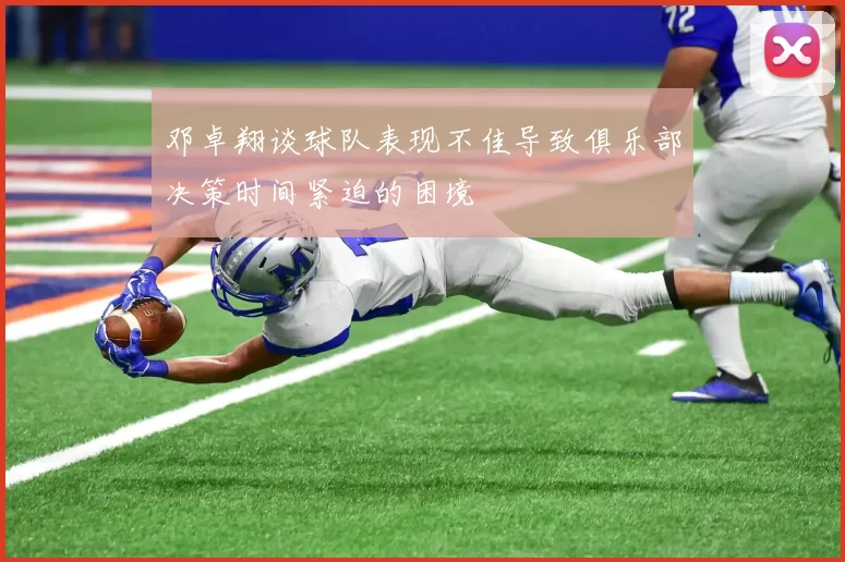 邓卓翔谈球队表现不佳导致俱乐部决策时间紧迫的困境