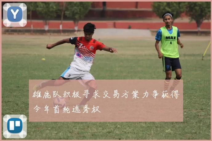 雄鹿队积极寻求交易方案力争获得今年首轮选秀权