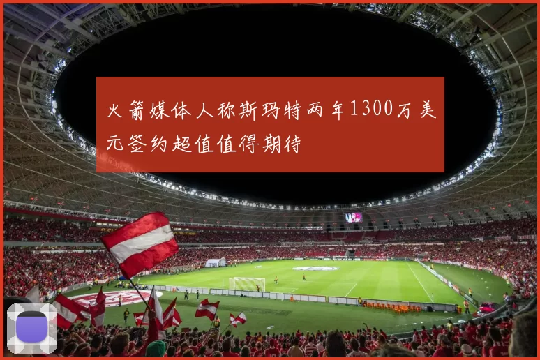 火箭媒体人称斯玛特两年1300万美元签约超值值得期待