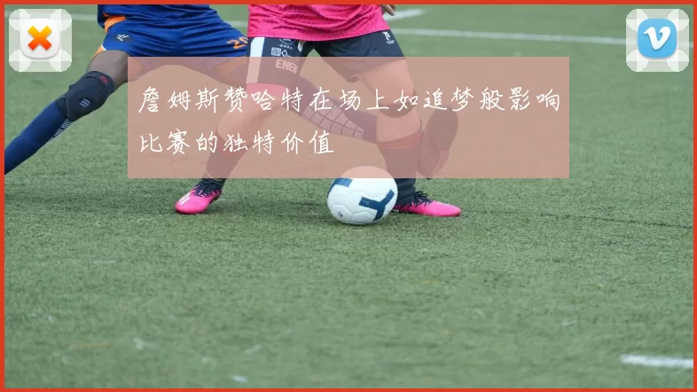 詹姆斯赞哈特在场上如追梦般影响比赛的独特价值