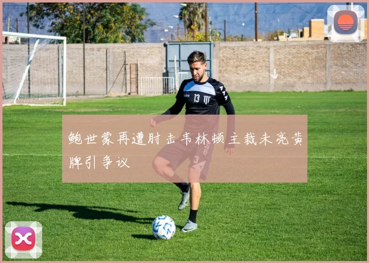 鲍世蒙再遭肘击韦林顿主裁未亮黄牌引争议