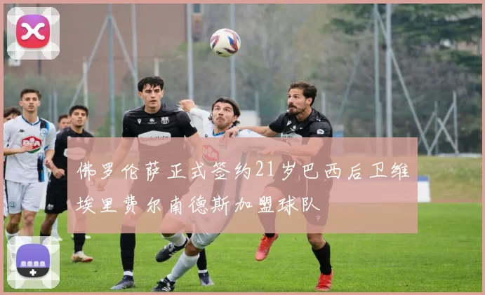佛罗伦萨正式签约21岁巴西后卫维埃里费尔南德斯加盟球队