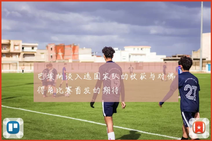 巴埃纳谈入选国家队的收获与对佛得角比赛首发的期待