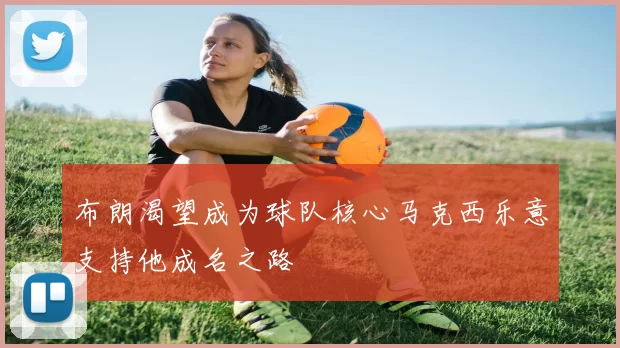 布朗渴望成为球队核心马克西乐意支持他成名之路
