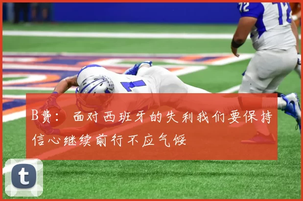 B费：面对西班牙的失利我们要保持信心继续前行不应气馁