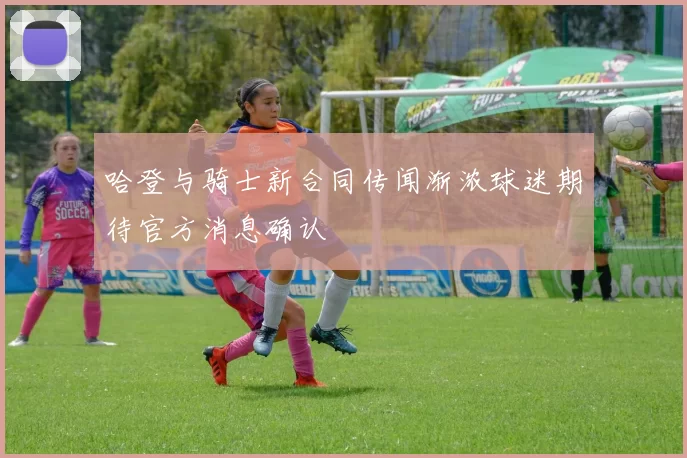 哈登与骑士新合同传闻渐浓球迷期待官方消息确认