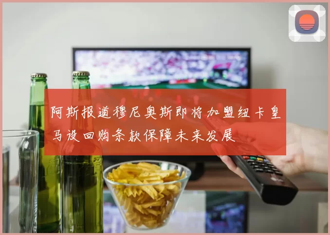 阿斯报道穆尼奥斯即将加盟纽卡皇马设回购条款保障未来发展